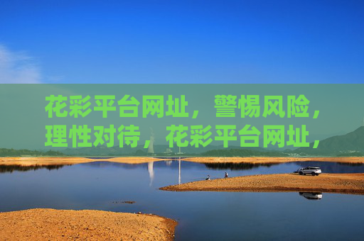 花彩平台网址，警惕风险，理性对待，花彩平台网址，警惕风险，理性对待