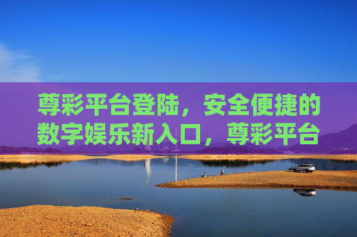 尊彩平台登陆，安全便捷的数字娱乐新入口，尊彩平台登陆，安全便捷的数字娱乐新入口