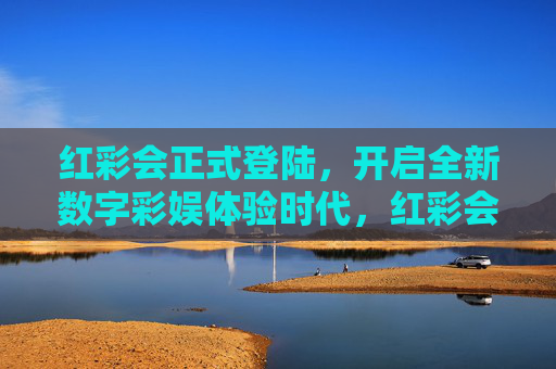 红彩会正式登陆，开启全新数字彩娱体验时代，红彩会正式登陆，开启数字彩娱体验新纪元