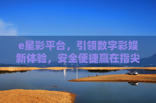 e星彩平台，引领数字彩娱新体验，安全便捷赢在指尖，e星彩平台，引领数字彩娱新体验，安全便捷赢在指尖