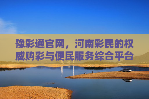 豫彩通官网，河南彩民的权威购彩与便民服务综合平台，豫彩通官网，河南彩民的权威购彩与便民服务综合平台