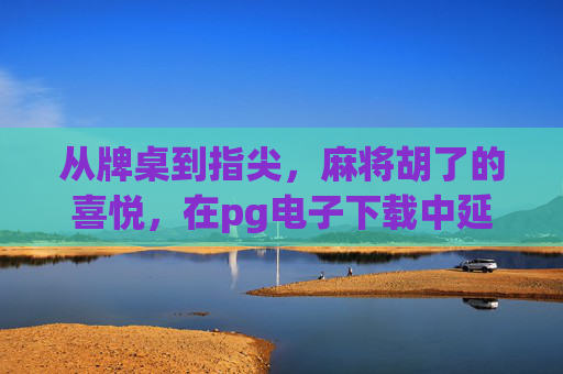 从牌桌到指尖，麻将胡了的喜悦，在pg电子下载中延续，从牌桌到指尖，pg电子下载续麻将胡喜