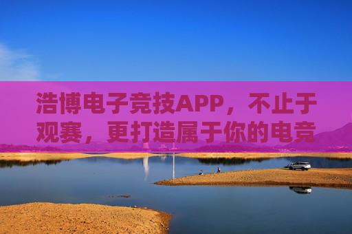 浩博电子竞技APP，不止于观赛，更打造属于你的电竞生态圈，浩博电竞APP，不止观赛，你的专属电竞生态圈