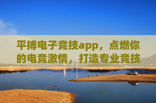 平搏电子竞技app，点燃你的电竞激情，打造专业竞技新生态，平搏电竞app，点燃激情，打造专业竞技新生态