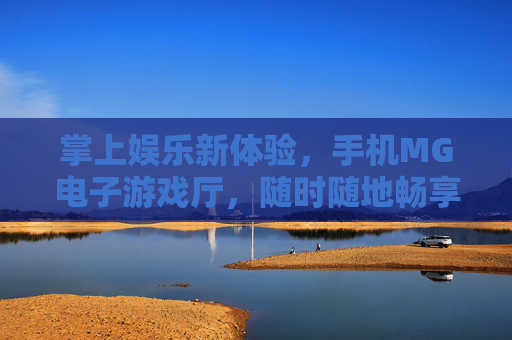 掌上娱乐新体验，手机MG电子游戏厅，随时随地畅享游戏乐趣，掌上MG游戏厅，随时随地畅享游戏乐趣