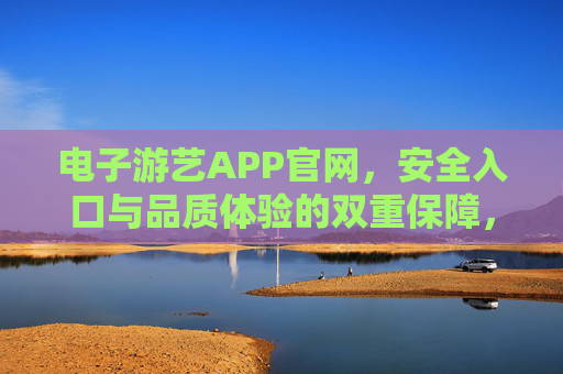 电子游艺APP官网,安全入口与品质体验的双重保障,电子游艺APP官网,安全与品质的双重保障 电子游艺APP官网,安全入口与品质体验的双重保障,电子游艺APP官网,安全与品质的双重保障