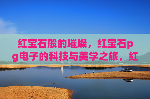 红宝石般的璀璨，红宝石pg电子的科技与美学之旅，红宝石璀璨，pg电子科技与美学之旅