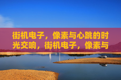 街机电子，像素与心跳的时光交响，街机电子，像素与心跳的时光回响