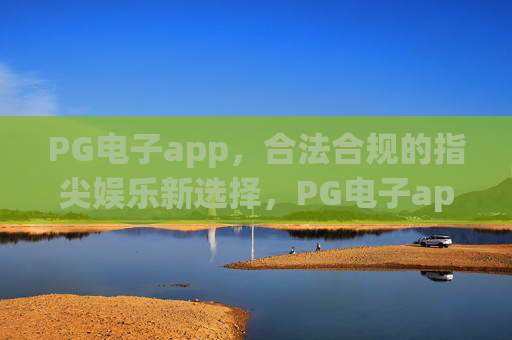 PG电子app，合法合规的指尖娱乐新选择，PG电子app，合法合规的指尖娱乐新选择