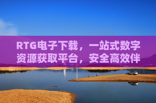 RTG电子下载，一站式数字资源获取平台，安全高效伴你行，RTG电子下载，一站式安全高效数字资源平台