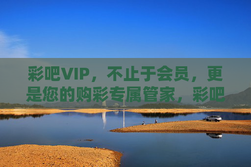 彩吧VIP，不止于会员，更是您的购彩专属管家，彩吧VIP，您的购彩专属管家