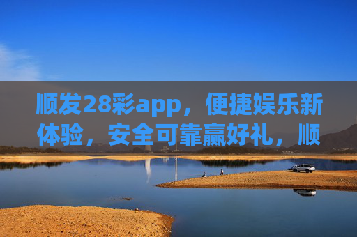 顺发28彩app，便捷娱乐新体验，安全可靠赢好礼，顺发28彩app，便捷娱乐新体验，安全可靠赢好礼