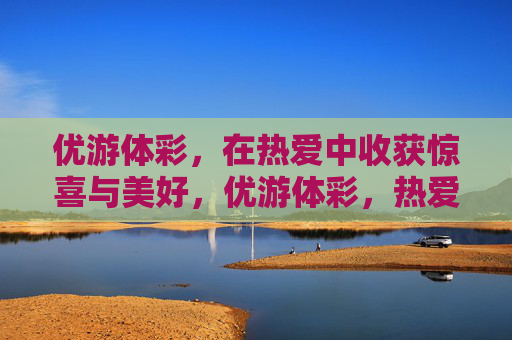 优游体彩，在热爱中收获惊喜与美好，优游体彩，热爱中的惊喜与美好