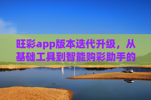 旺彩app版本迭代升级，从基础工具到智能购彩助手的全维度进化，旺彩app全维度进化，从基础工具到智能购彩助手