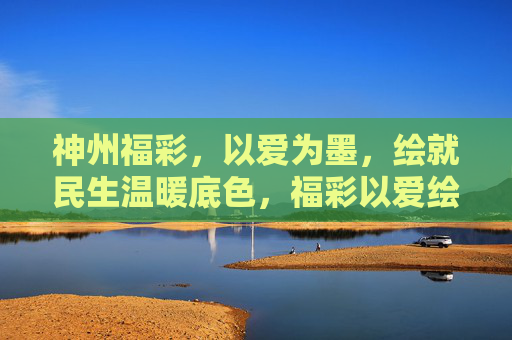 神州福彩，以爱为墨，绘就民生温暖底色，福彩以爱绘暖民生