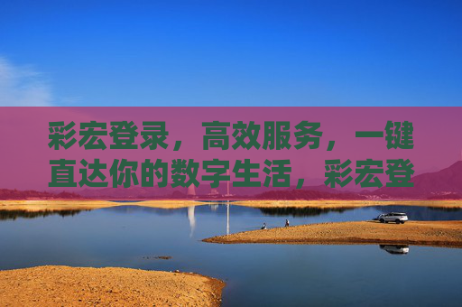 彩宏登录，高效服务，一键直达你的数字生活，彩宏登录，一键直达高效数字生活