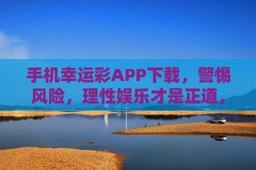 手机幸运彩APP下载，警惕风险，理性娱乐才是正道，幸运彩APP下载，警惕风险，理性娱乐是正道