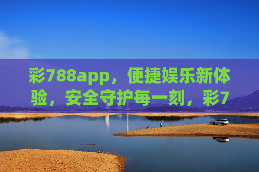彩788app，便捷娱乐新体验，安全守护每一刻，彩788app，便捷娱乐新体验，安全守护每一刻