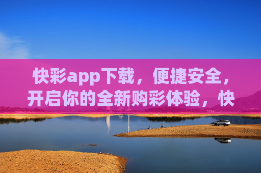 快彩app下载，便捷安全，开启你的全新购彩体验，快彩app下载，便捷安全，开启全新购彩体验