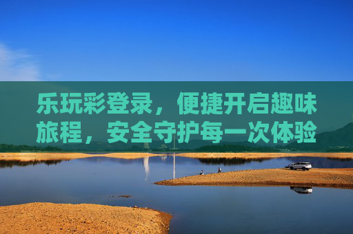 乐玩彩登录，便捷开启趣味旅程，安全守护每一次体验，乐玩彩登录，便捷趣味旅程，安全守护体验