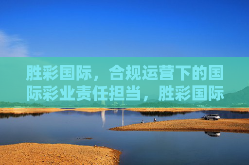 胜彩国际，合规运营下的国际彩业责任担当，胜彩国际，合规运营彰显国际彩业责任担当