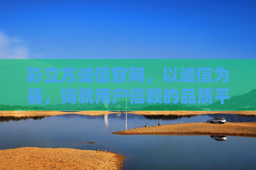 彩立方诚信官网，以诚信为基，铸就用户信赖的品质平台，彩立方诚信官网，诚信立基，品质铸信赖