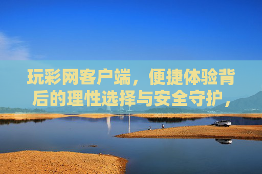 玩彩网客户端，便捷体验背后的理性选择与安全守护，玩彩网客户端，便捷体验下的理性选择与安全守护