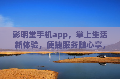 彩明堂手机app，掌上生活新体验，便捷服务随心享，彩明堂手机app，掌上生活新体验，便捷服务随心享