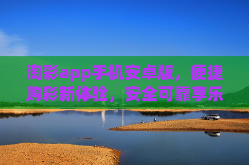 淘彩app手机安卓版，便捷购彩新体验，安全可靠享乐趣，淘彩安卓版，便捷安全购彩新体验