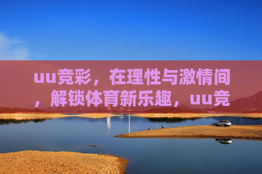 uu竞彩，在理性与激情间，解锁体育新乐趣，uu竞彩，理性与激情，解锁体育新乐趣
