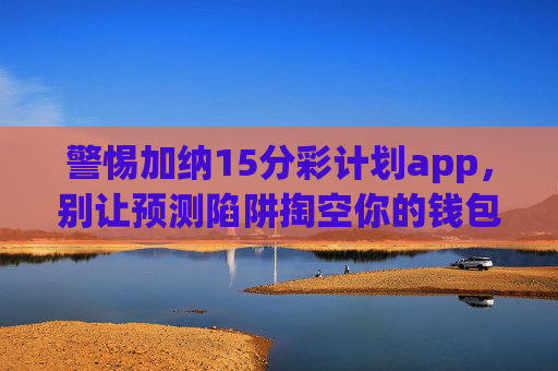 警惕加纳15分彩计划app，别让预测陷阱掏空你的钱包，警惕加纳15分彩计划app，别让预测陷阱掏空你的钱包