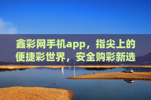 鑫彩网手机app，指尖上的便捷彩世界，安全购彩新选择，鑫彩网手机app，便捷指尖，安全彩世界