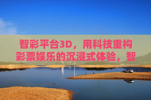 智彩平台3D，用科技重构彩票娱乐的沉浸式体验，智彩平台3D，科技重构彩票沉浸式体验