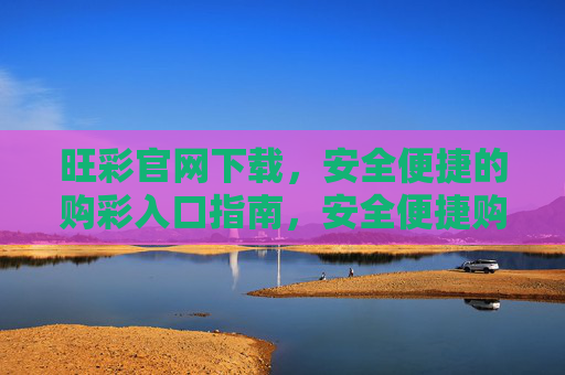 旺彩官网下载，安全便捷的购彩入口指南，安全便捷购彩入口，旺彩官网下载指南