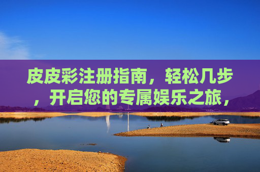 皮皮彩注册指南，轻松几步，开启您的专属娱乐之旅，皮皮彩注册指南，轻松几步，开启专属娱乐之旅