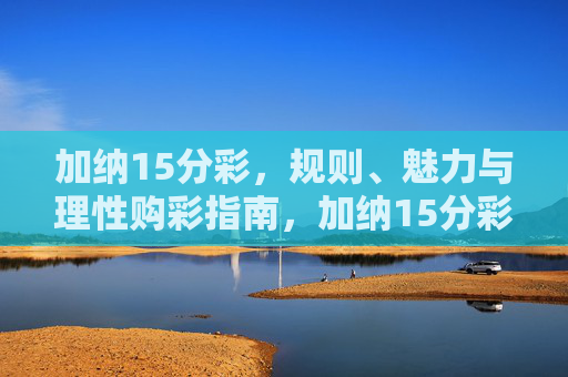 加纳15分彩，规则、魅力与理性购彩指南，加纳15分彩，规则、魅力与理性购彩指南