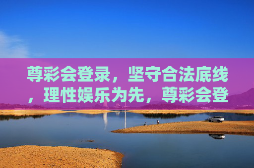 尊彩会登录，坚守合法底线，理性娱乐为先，尊彩会登录，合法底线为基，理性娱乐为先