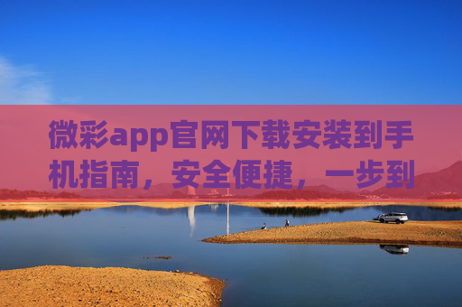 微彩app官网下载安装到手机指南，安全便捷，一步到位，微彩app官网下载安装，安全便捷一步到位
