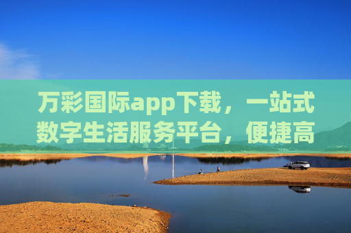 万彩国际app下载，一站式数字生活服务平台，便捷高效伴你行，万彩国际app，一站式便捷高效的数字生活服务平台