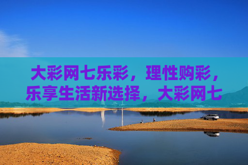 大彩网七乐彩，理性购彩，乐享生活新选择，大彩网七乐彩，理性购彩，乐享生活新选择