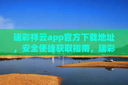 瑞彩祥云app官方下载地址，安全便捷获取指南，瑞彩祥云app官方下载，安全便捷获取指南