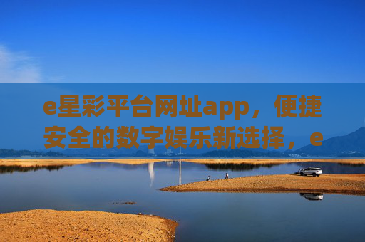e星彩平台网址app，便捷安全的数字娱乐新选择，e星彩APP，便捷安全的数字娱乐新选择