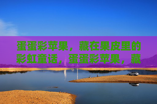 蛋蛋彩苹果，藏在果皮里的彩虹童话，蛋蛋彩苹果，藏在果皮里的彩虹童话