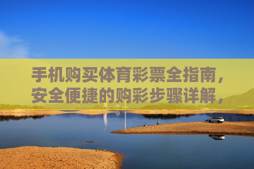 手机购买体育彩票全指南，安全便捷的购彩步骤详解，手机购买体育彩票全指南，安全便捷购彩步骤详解