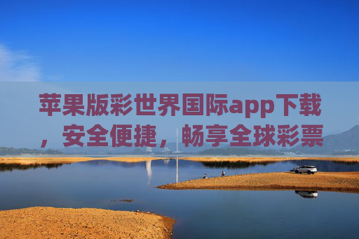 苹果版彩世界国际app下载，安全便捷，畅享全球彩票体验，苹果版彩世界国际app下载，安全便捷，畅享全球彩票体验