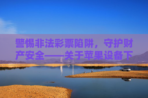 警惕非法彩票陷阱，守护财产安全——关于苹果设备下载非法平台的风险提示，苹果设备下载非法平台，警惕非法彩票陷阱，守护财产安全