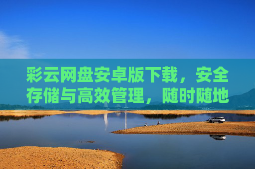 彩云网盘安卓版下载，安全存储与高效管理，随时随地畅享云生活，彩云网盘安卓版，安全高效存储，随时随地畅享云生活