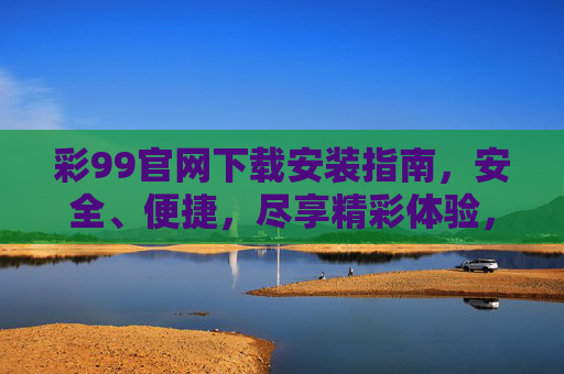 彩99官网下载安装指南，安全、便捷，尽享精彩体验，彩99官网下载安装指南，安全便捷，尽享精彩