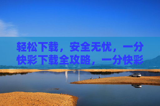 轻松下载，安全无忧，一分快彩下载全攻略，一分快彩轻松安全下载全攻略