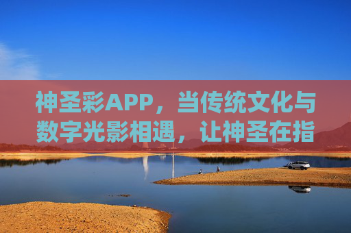 神圣彩APP，当传统文化与数字光影相遇，让神圣在指尖绽放，神圣彩，传统文化与数字光影的指尖绽放